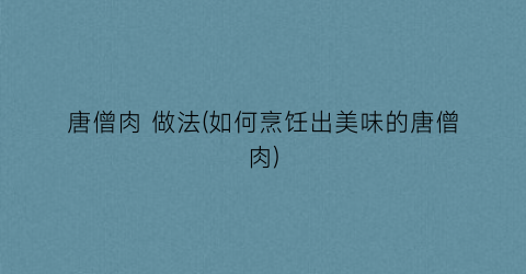 “唐僧肉 做法(如何烹饪出美味的唐僧肉)